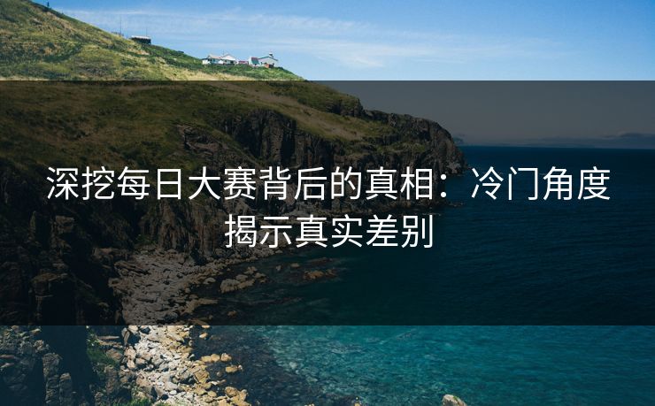 深挖每日大赛背后的真相：冷门角度揭示真实差别