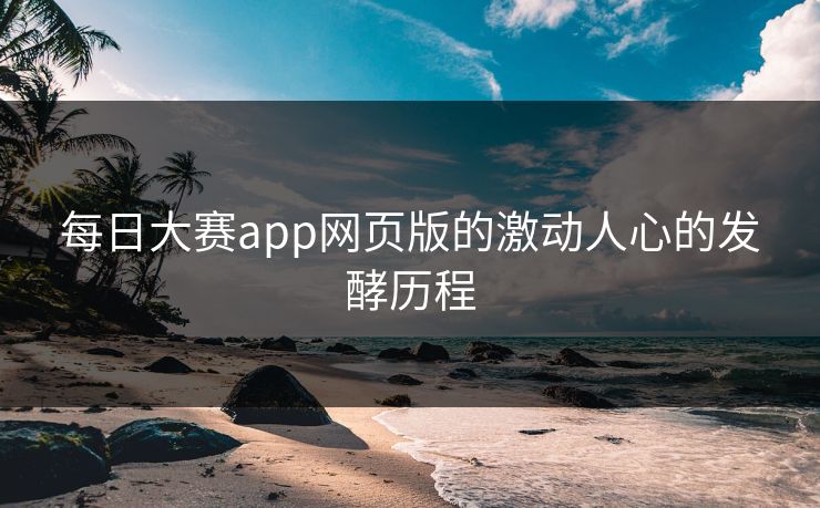 每日大赛app网页版的激动人心的发酵历程