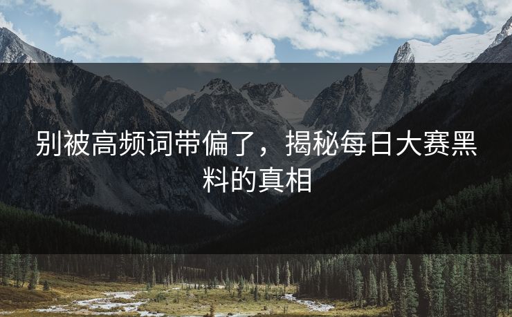 别被高频词带偏了，揭秘每日大赛黑料的真相
