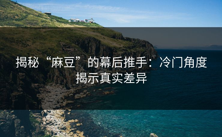 揭秘“麻豆”的幕后推手：冷门角度揭示真实差异