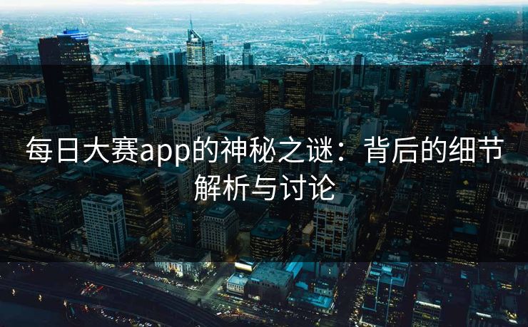 每日大赛app的神秘之谜：背后的细节解析与讨论