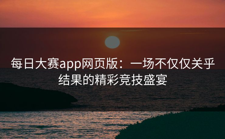 每日大赛app网页版：一场不仅仅关乎结果的精彩竞技盛宴