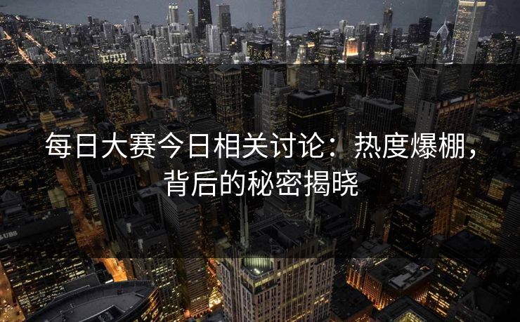 每日大赛今日相关讨论：热度爆棚，背后的秘密揭晓