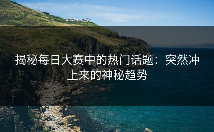 揭秘每日大赛中的热门话题：突然冲上来的神秘趋势