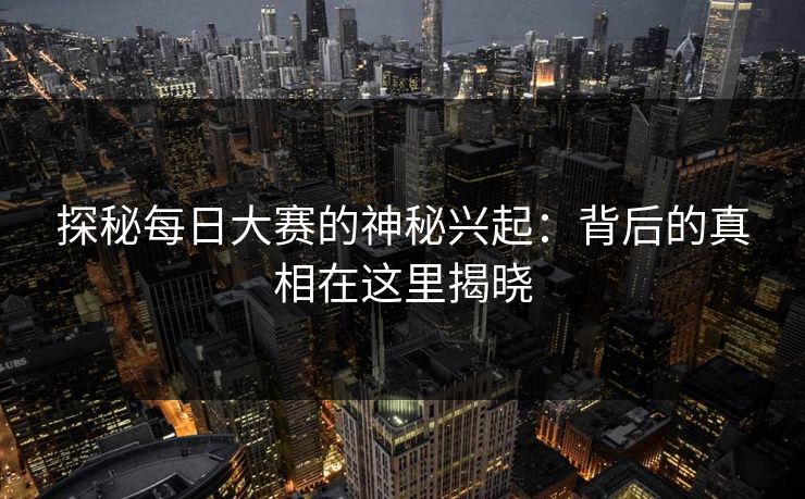 探秘每日大赛的神秘兴起：背后的真相在这里揭晓