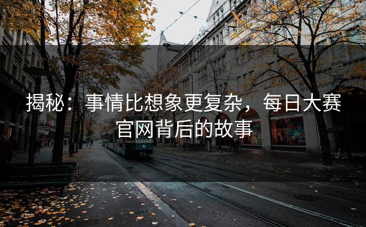 揭秘：事情比想象更复杂，每日大赛官网背后的故事