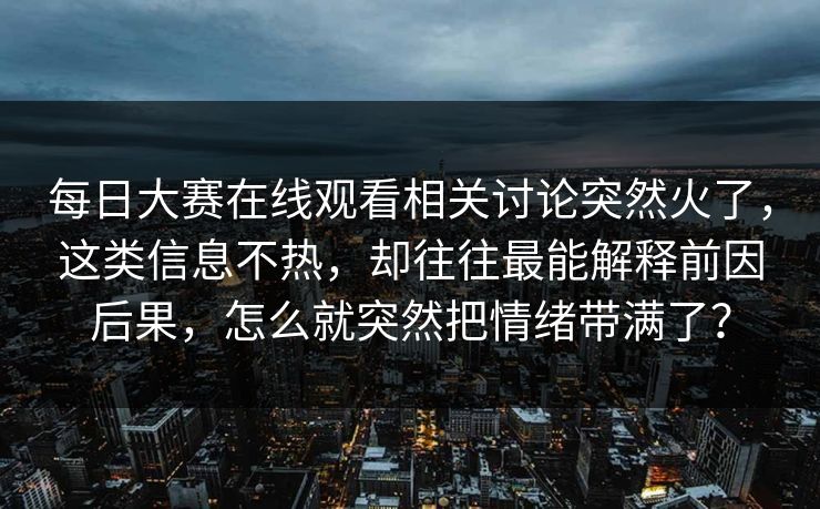 每日大赛在线观看相关讨论突然火了，这类信息不热，却往往最能解释前因后果，怎么就突然把情绪带满了？