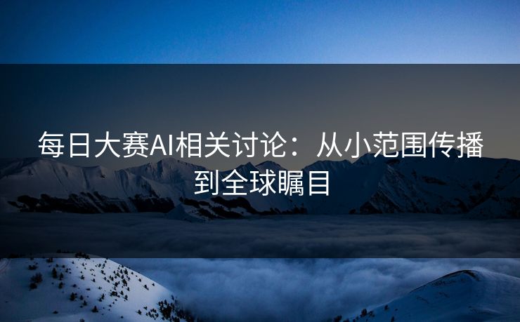 每日大赛AI相关讨论：从小范围传播到全球瞩目