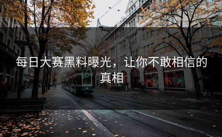 每日大赛黑料曝光，让你不敢相信的真相