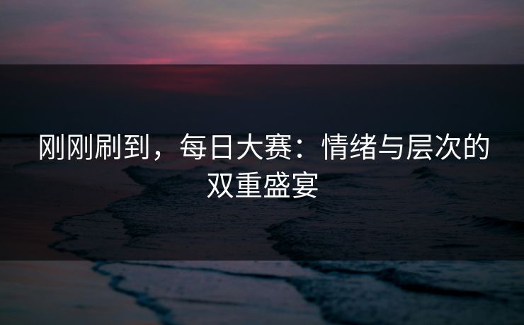 刚刚刷到，每日大赛：情绪与层次的双重盛宴