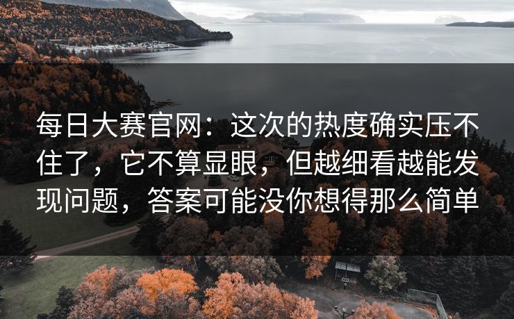 每日大赛官网：这次的热度确实压不住了，它不算显眼，但越细看越能发现问题，答案可能没你想得那么简单