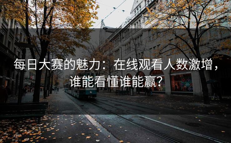 每日大赛的魅力：在线观看人数激增，谁能看懂谁能赢？
