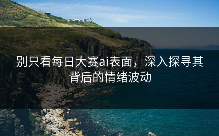 别只看每日大赛ai表面，深入探寻其背后的情绪波动