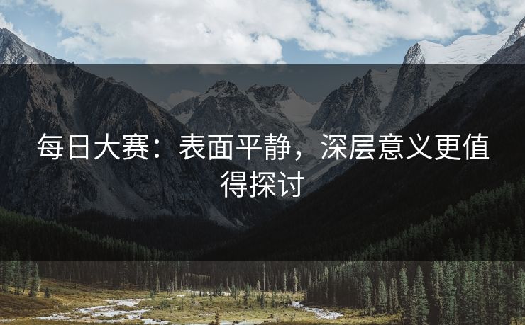 每日大赛：表面平静，深层意义更值得探讨