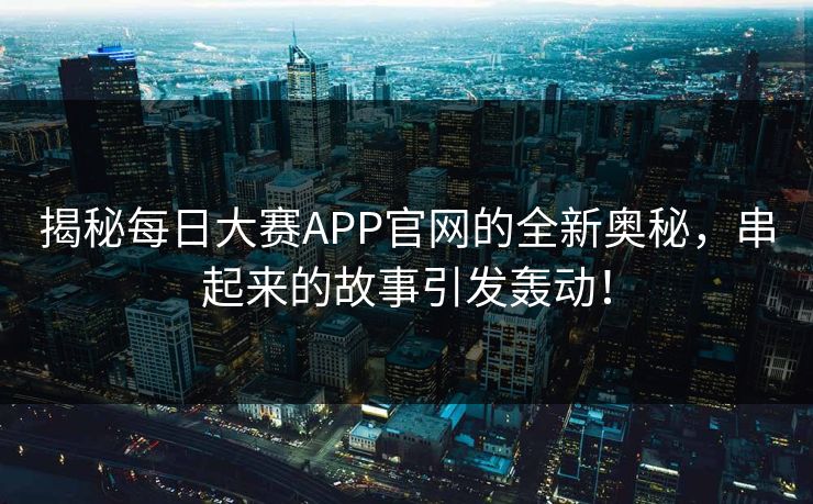 揭秘每日大赛APP官网的全新奥秘，串起来的故事引发轰动！