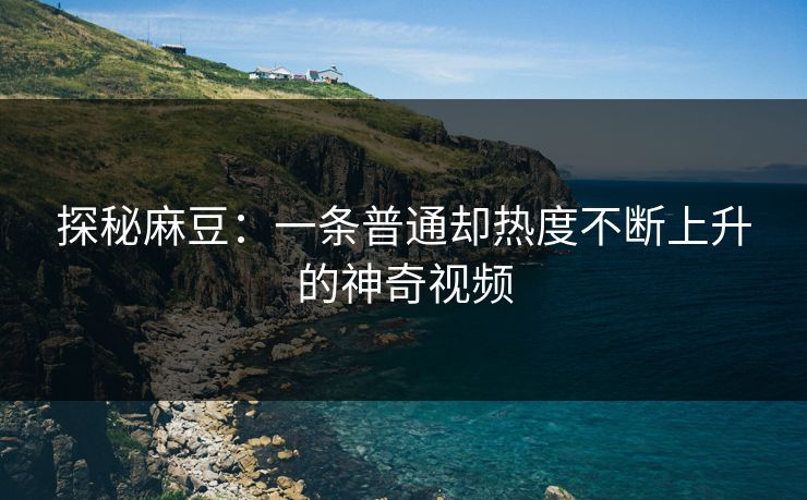 探秘麻豆：一条普通却热度不断上升的神奇视频