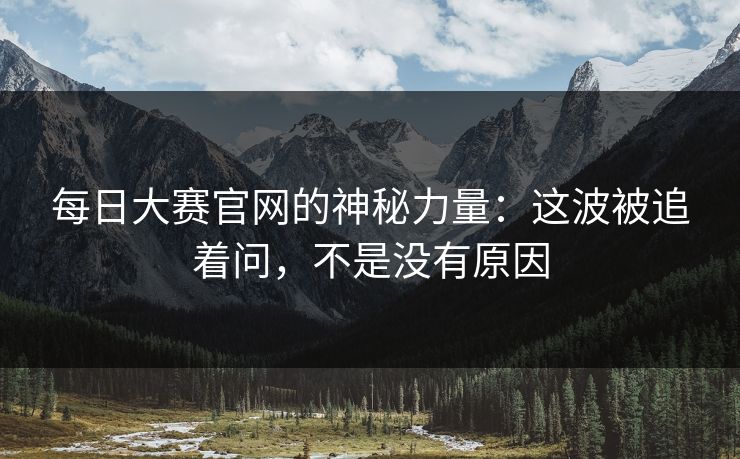 每日大赛官网的神秘力量：这波被追着问，不是没有原因