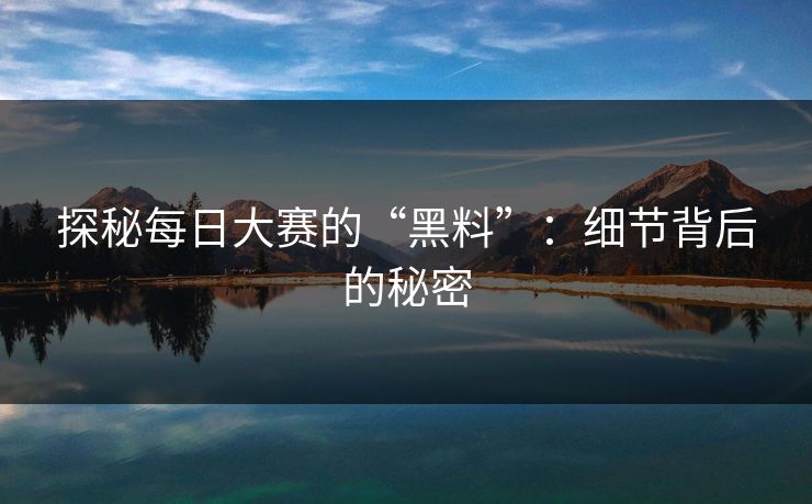 探秘每日大赛的“黑料”：细节背后的秘密