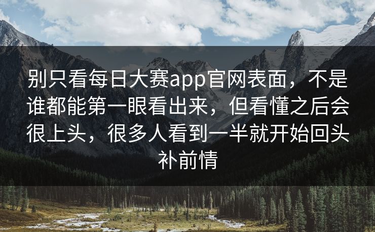 别只看每日大赛app官网表面，不是谁都能第一眼看出来，但看懂之后会很上头，很多人看到一半就开始回头补前情