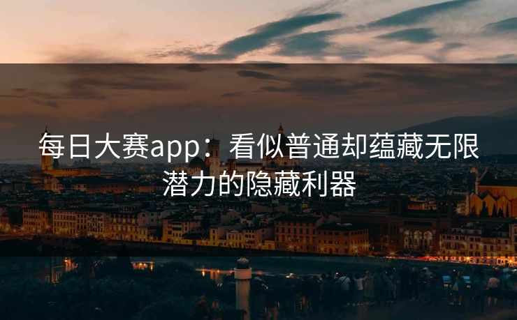 每日大赛app：看似普通却蕴藏无限潜力的隐藏利器