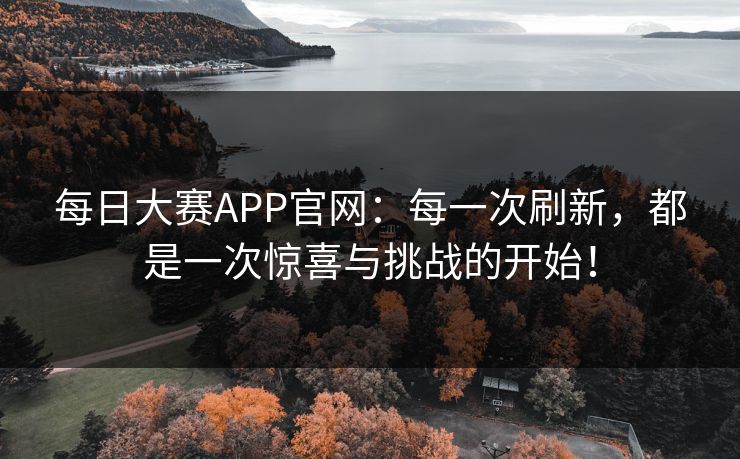 每日大赛APP官网：每一次刷新，都是一次惊喜与挑战的开始！