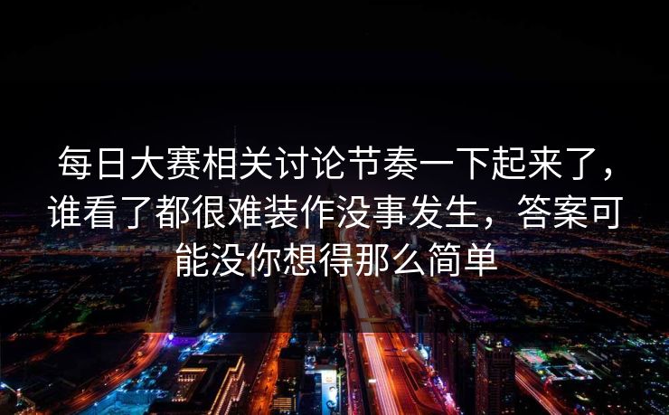 每日大赛相关讨论节奏一下起来了，谁看了都很难装作没事发生，答案可能没你想得那么简单