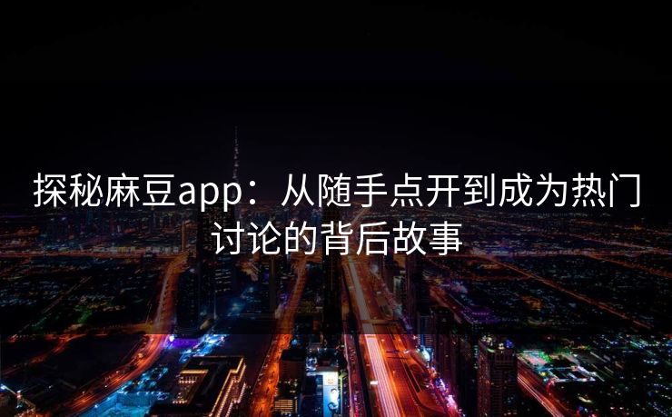 探秘麻豆app：从随手点开到成为热门讨论的背后故事