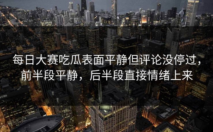 每日大赛吃瓜表面平静但评论没停过，前半段平静，后半段直接情绪上来