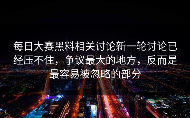 每日大赛黑料相关讨论新一轮讨论已经压不住，争议最大的地方，反而是最容易被忽略的部分