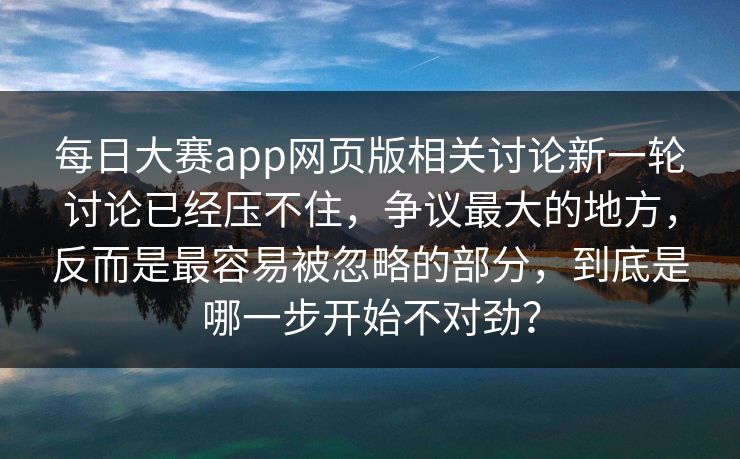 每日大赛app网页版相关讨论新一轮讨论已经压不住，争议最大的地方，反而是最容易被忽略的部分，到底是哪一步开始不对劲？