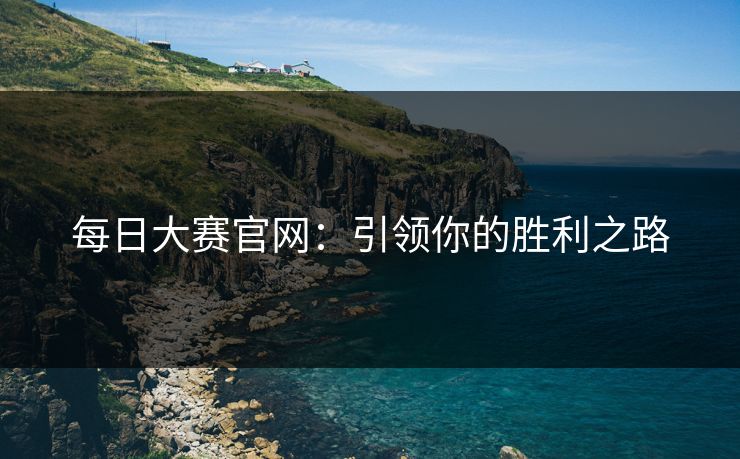 每日大赛官网：引领你的胜利之路