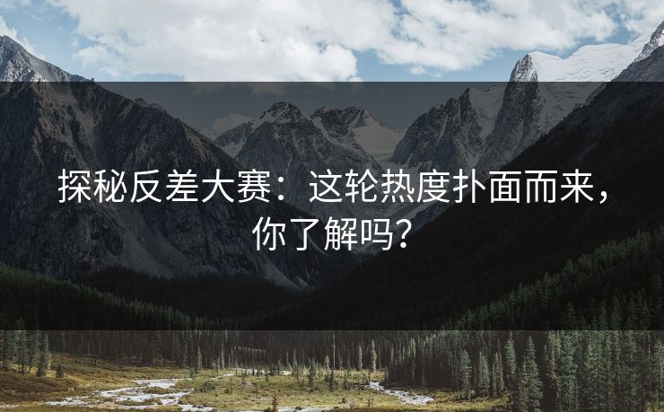 探秘反差大赛：这轮热度扑面而来，你了解吗？