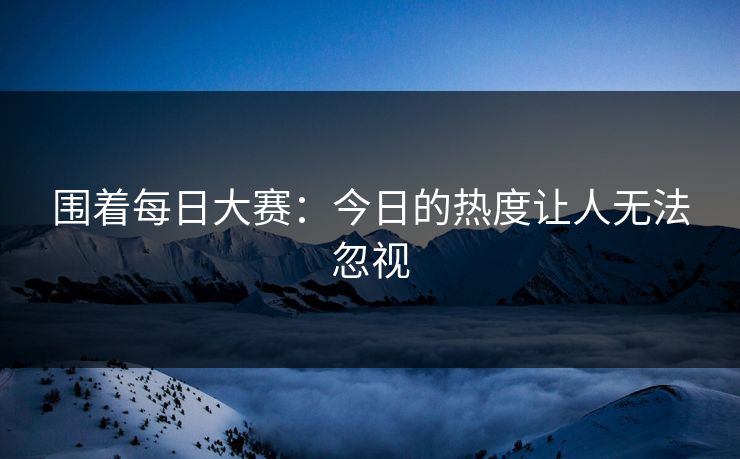 围着每日大赛：今日的热度让人无法忽视