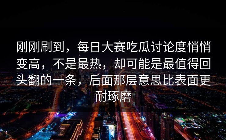刚刚刷到，每日大赛吃瓜讨论度悄悄变高，不是最热，却可能是最值得回头翻的一条，后面那层意思比表面更耐琢磨