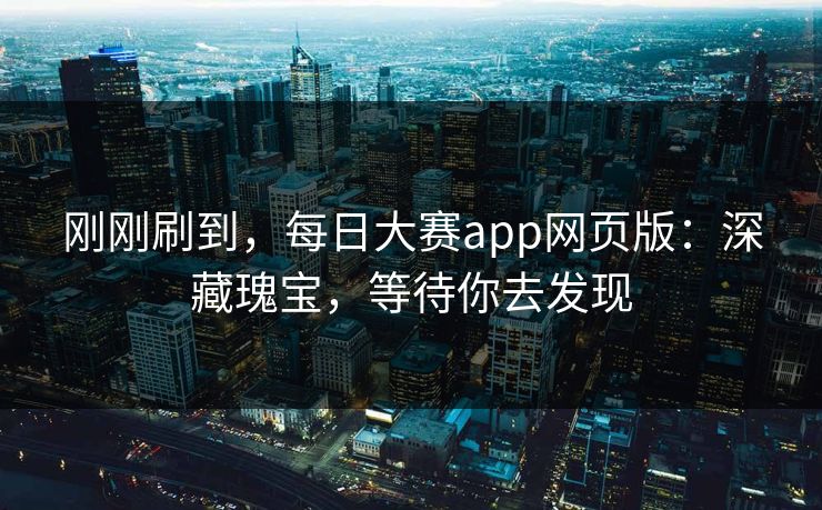 刚刚刷到，每日大赛app网页版：深藏瑰宝，等待你去发现