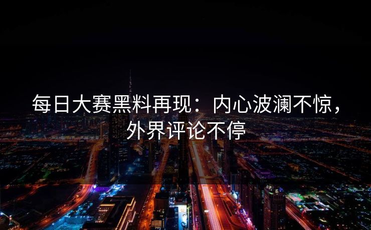 每日大赛黑料再现：内心波澜不惊，外界评论不停