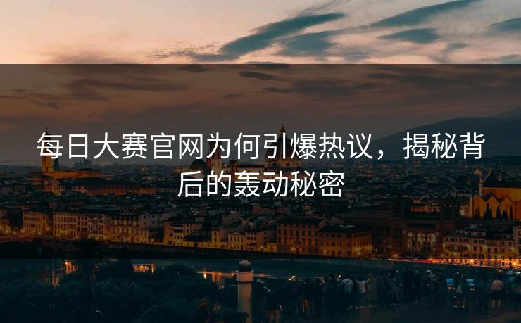 每日大赛官网为何引爆热议，揭秘背后的轰动秘密