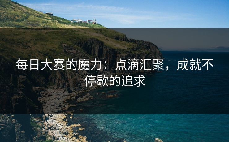 每日大赛的魔力：点滴汇聚，成就不停歇的追求