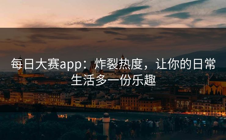 每日大赛app：炸裂热度，让你的日常生活多一份乐趣