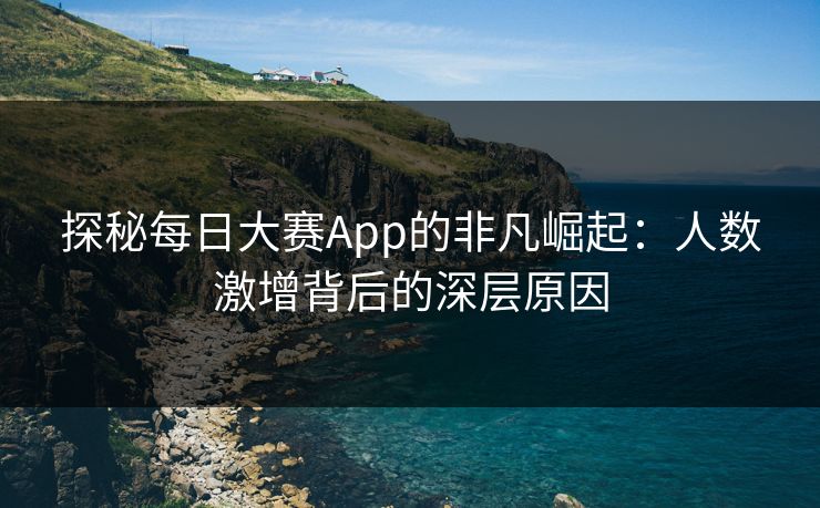 探秘每日大赛App的非凡崛起：人数激增背后的深层原因