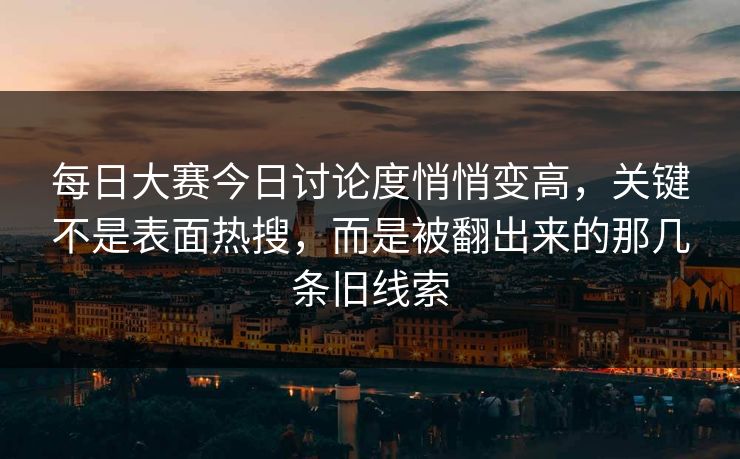 每日大赛今日讨论度悄悄变高，关键不是表面热搜，而是被翻出来的那几条旧线索