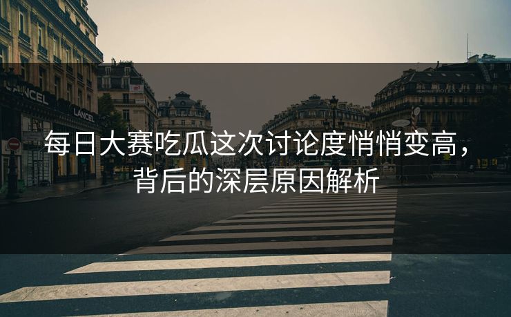 每日大赛吃瓜这次讨论度悄悄变高，背后的深层原因解析