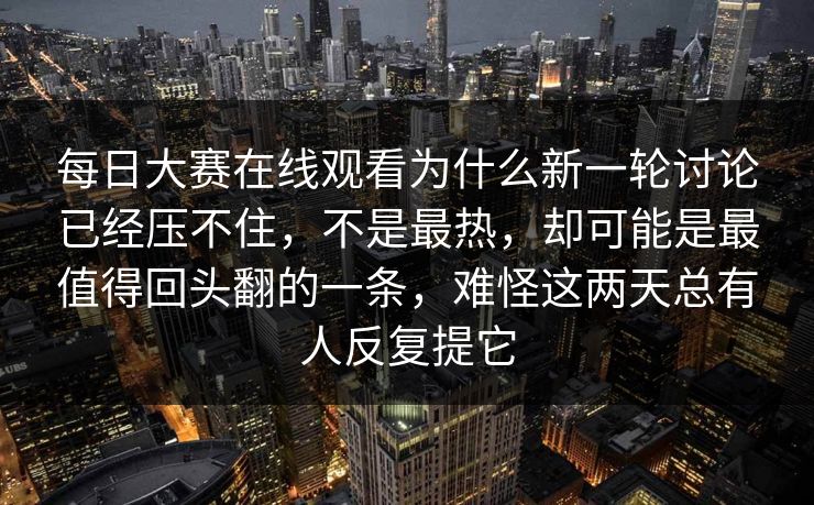 每日大赛在线观看为什么新一轮讨论已经压不住，不是最热，却可能是最值得回头翻的一条，难怪这两天总有人反复提它