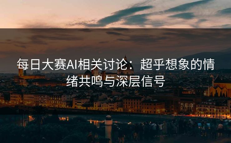 每日大赛AI相关讨论：超乎想象的情绪共鸣与深层信号