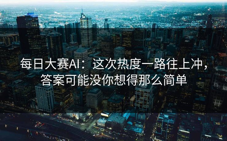 每日大赛AI：这次热度一路往上冲，答案可能没你想得那么简单