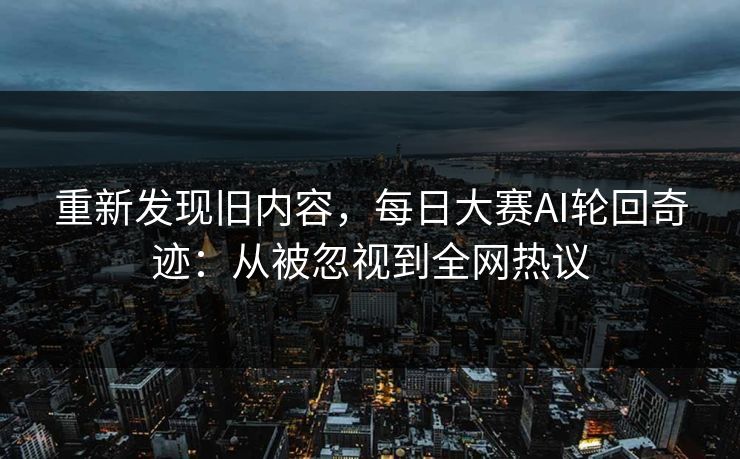 重新发现旧内容，每日大赛AI轮回奇迹：从被忽视到全网热议
