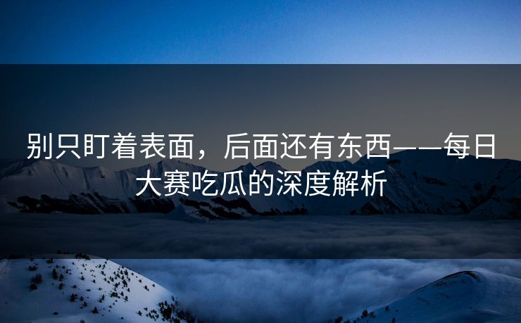 别只盯着表面，后面还有东西——每日大赛吃瓜的深度解析
