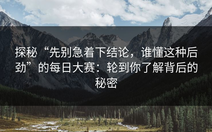 探秘“先别急着下结论，谁懂这种后劲”的每日大赛：轮到你了解背后的秘密