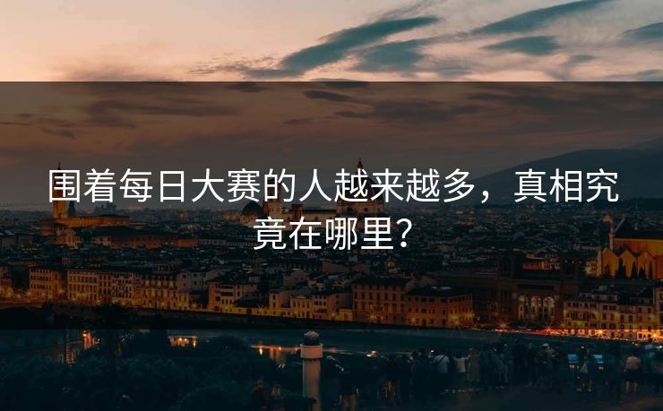 围着每日大赛的人越来越多，真相究竟在哪里？