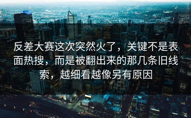 反差大赛这次突然火了，关键不是表面热搜，而是被翻出来的那几条旧线索，越细看越像另有原因